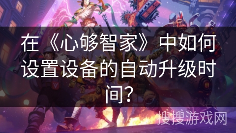 在《心够智家》中如何设置设备的自动升级时间？