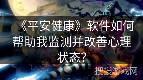 《平安健康》软件如何帮助我监测并改善心理状态？
