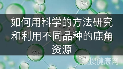 如何用科学的方法研究和利用不同品种的鹿角资源