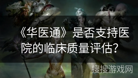 《华医通》是否支持医院的临床质量评估? 《华医通》是否支持医院的临床质量评估?