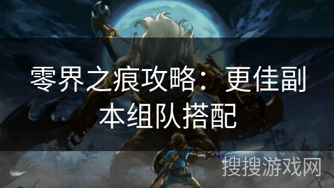 零界之痕攻略:更佳副本组队搭配 零界之痕攻略:更佳副本组队搭配