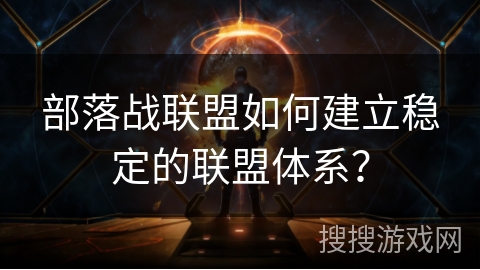 部落战联盟如何建立稳定的联盟体系？
