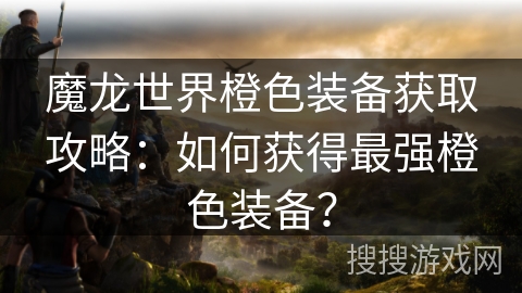 魔龙世界橙色装备获取攻略:如何获得最强橙色装备? 魔龙世界橙色装备获取攻略:如何获得最强橙色装备?