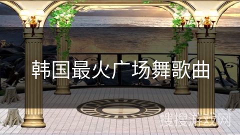 韩国最火广场舞歌曲 韩国最火广场舞歌曲