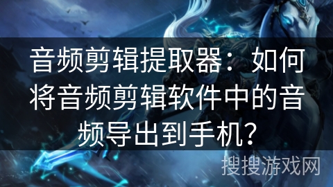 音频剪辑提取器：如何将音频剪辑软件中的音频导出到手机？