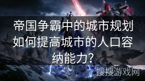 帝国争霸中的城市规划如何提高城市的人口容纳能力? 帝国争霸中的城市规划如何提高城市的人口容纳能力?