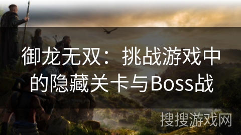 御龙无双:挑战游戏中的隐藏关卡与Boss战 御龙无双:挑战游戏中的隐藏关卡与Boss战