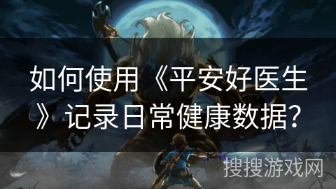 如何使用《平安好医生》记录日常健康数据? 如何使用《平安好医生》记录日常健康数据?