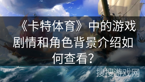 《卡特体育》中的游戏剧情和角色背景介绍如何查看? 《卡特体育》中的游戏剧情和角色背景介绍如何查看?