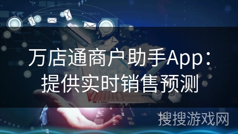 万店通商户助手App:提供实时销售预测 万店通商户助手App:提供实时销售预测
