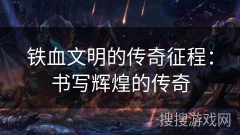 铁血文明的传奇征程：书写辉煌的传奇