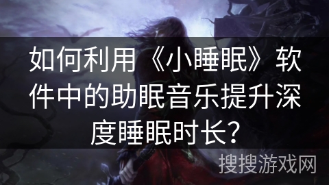 如何利用《小睡眠》软件中的助眠音乐提升深度睡眠时长? 如何利用《小睡眠》软件中的助眠音乐提升深度睡眠时长?