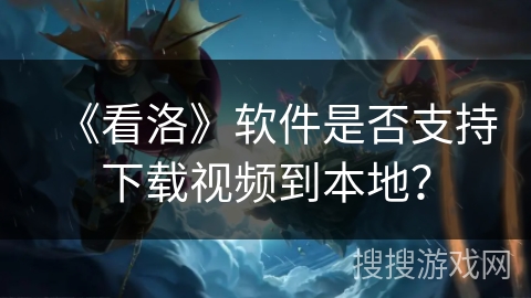 《看洛》软件是否支持下载视频到本地? 《看洛》软件是否支持下载视频到本地?