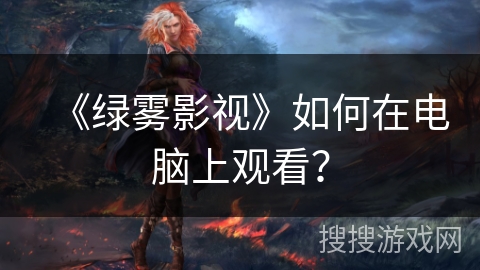 《绿雾影视》如何在电脑上观看? 《绿雾影视》如何在电脑上观看?
