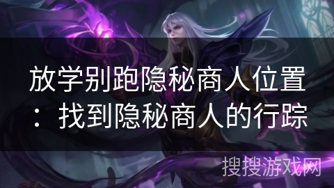 放学别跑隐秘商人位置:找到隐秘商人的行踪 放学别跑隐秘商人位置:找到隐秘商人的行踪