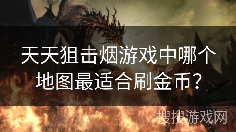 天天狙击烟游戏中哪个地图最适合刷金币? 天天狙击烟游戏中哪个地图最适合刷金币?