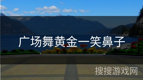 广场舞黄金一笑鼻子 广场舞黄金一笑鼻子
