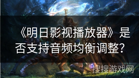 《明日影视播放器》是否支持音频均衡调整？