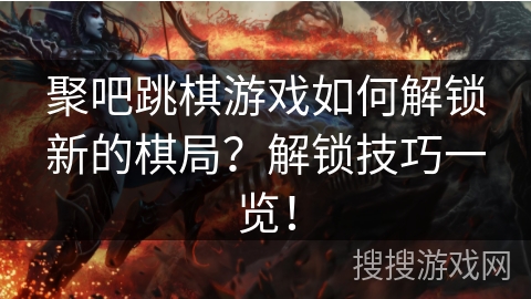 聚吧跳棋游戏如何解锁新的棋局？解锁技巧一览！