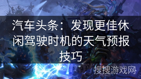 汽车头条：发现更佳休闲驾驶时机的天气预报技巧