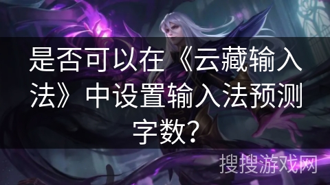 是否可以在《云藏输入法》中设置输入法预测字数？