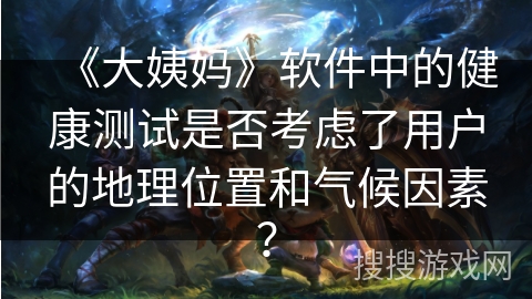 《大姨妈》软件中的健康测试是否考虑了用户的地理位置和气候因素？