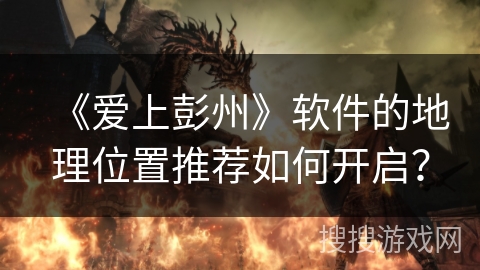 《爱上彭州》软件的地理位置推荐如何开启？