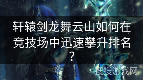 轩辕剑龙舞云山如何在竞技场中迅速攀升排名？