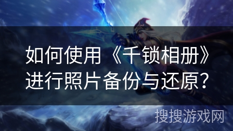 如何使用《千锁相册》进行照片备份与还原？