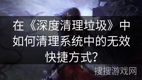 在《深度清理垃圾》中如何清理系统中的无效快捷方式？