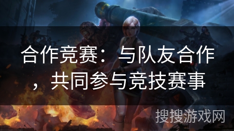 合作竞赛：与队友合作，共同参与竞技赛事