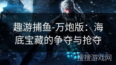 趣游捕鱼-万炮版：海底宝藏的争夺与抢夺