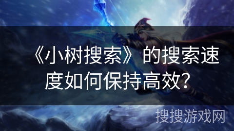 《小树搜索》的搜索速度如何保持高效？