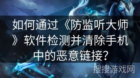如何通过《防监听大师》软件检测并清除手机中的恶意链接？