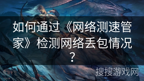 如何通过《网络测速管家》检测网络丢包情况? 如何通过《网络测速管家》检测网络丢包情况?