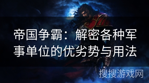 帝国争霸:解密各种军事单位的优劣势与用法 帝国争霸:解密各种军事单位的优劣势与用法