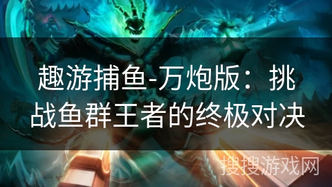 趣游捕鱼-万炮版:挑战鱼群王者的终极对决 趣游捕鱼-万炮版:挑战鱼群王者的终极对决