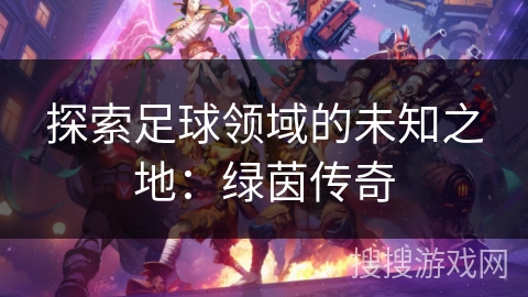 探索足球领域的未知之地:绿茵传奇 探索足球领域的未知之地:绿茵传奇