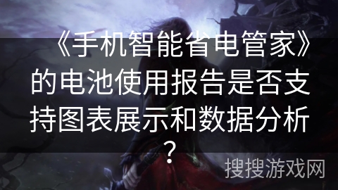 《手机智能省电管家》的电池使用报告是否支持图表展示和数据分析? 《手机智能省电管家》的电池使用报告是否支持图表展示和数据分析?
