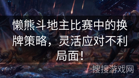 懒熊斗地主比赛中的换牌策略,灵活应对不利局面! 懒熊斗地主比赛中的换牌策略,灵活应对不利局面!