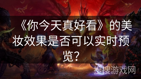 《你今天真好看》的美妆效果是否可以实时预览? 《你今天真好看》的美妆效果是否可以实时预览?