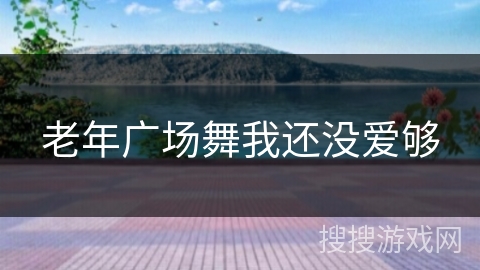 老年广场舞我还没爱够 老年广场舞我还没爱够