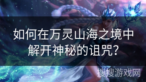 如何在万灵山海之境中解开神秘的诅咒? 如何在万灵山海之境中解开神秘的诅咒?