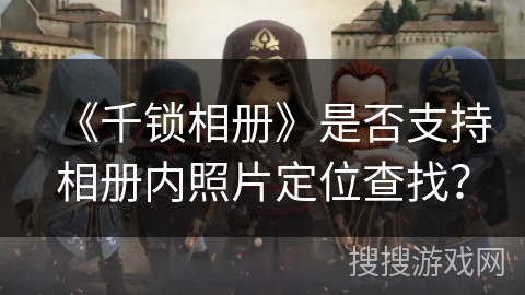 《千锁相册》是否支持相册内照片定位查找? 《千锁相册》是否支持相册内照片定位查找?