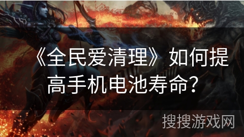 《全民爱清理》如何提高手机电池寿命? 《全民爱清理》如何提高手机电池寿命?
