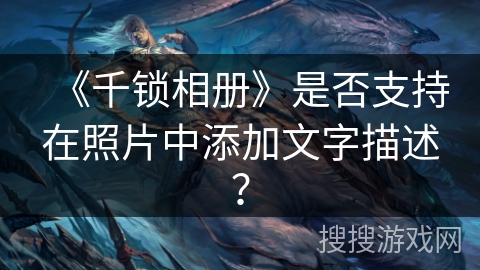 《千锁相册》是否支持在照片中添加文字描述? 《千锁相册》是否支持在照片中添加文字描述?