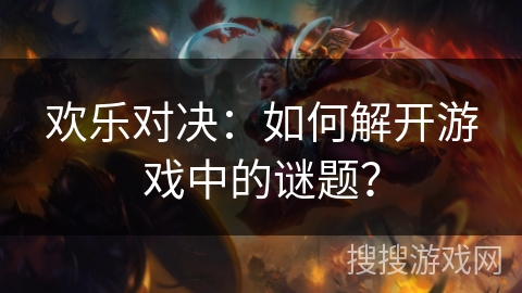 欢乐对决:如何解开游戏中的谜题? 欢乐对决:如何解开游戏中的谜题?