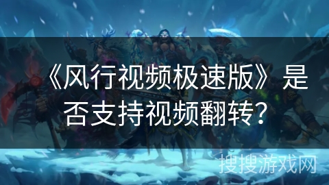 《风行视频极速版》是否支持视频翻转? 《风行视频极速版》是否支持视频翻转?