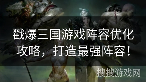 戳爆三国游戏阵容优化攻略,打造最强阵容! 戳爆三国游戏阵容优化攻略,打造最强阵容!