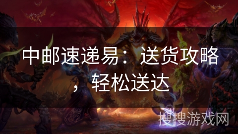 中邮速递易：送货攻略，轻松送达